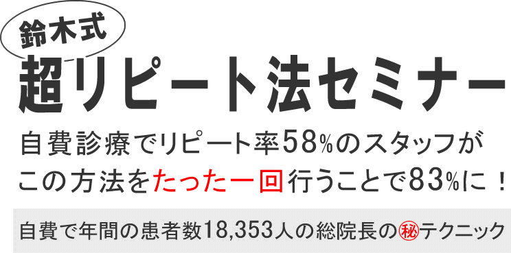 「鈴木式超リピート法セミナー」自費診療でリピート率58%のスタッフがこの方法をたった一回行うことで83%に!自費で年間の患者数18,353人の総院長の†テクニック